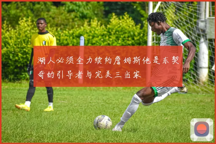 湖人必须全力续约詹姆斯他是东契奇的引导者与完美三当家