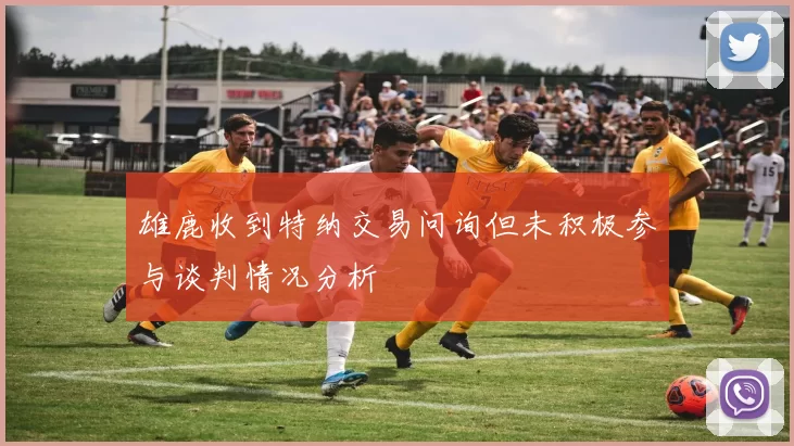 雄鹿收到特纳交易问询但未积极参与谈判情况分析