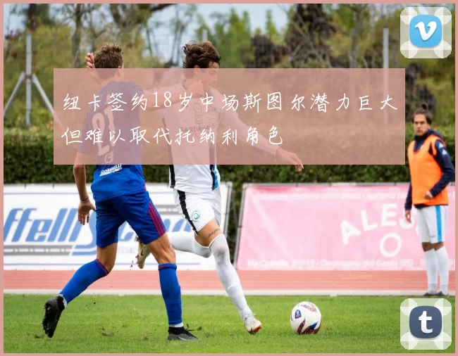 纽卡签约18岁中场斯图尔潜力巨大但难以取代托纳利角色
