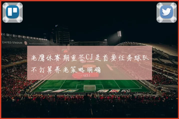 老鹰休赛期重签CJ是首要任务球队不打算养老策略明确