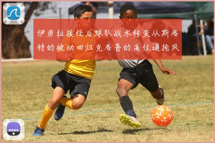 伊劳拉接任后球队战术转变从斯洛特的被动回归克洛普的高位逼抢风格