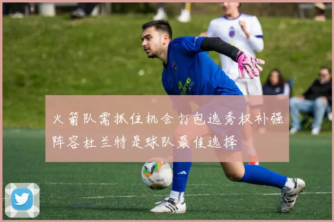 火箭队需抓住机会打包选秀权补强阵容杜兰特是球队最佳选择