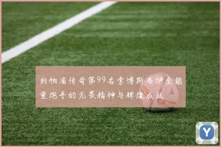 利物浦传奇第99名索博斯洛伊全能重炮手的无畏精神与辉煌成就