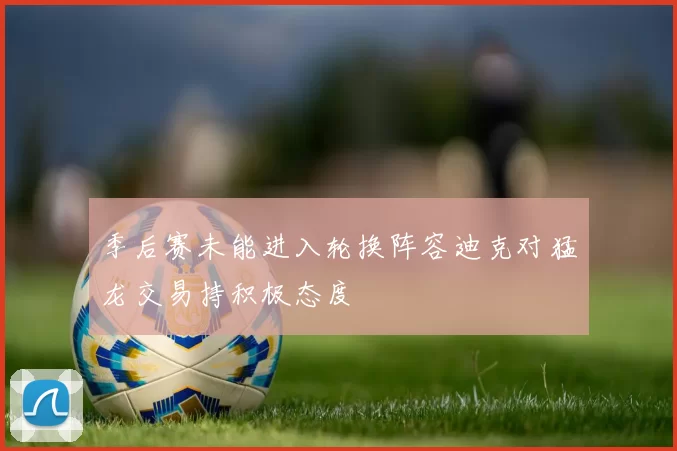 季后赛未能进入轮换阵容迪克对猛龙交易持积极态度