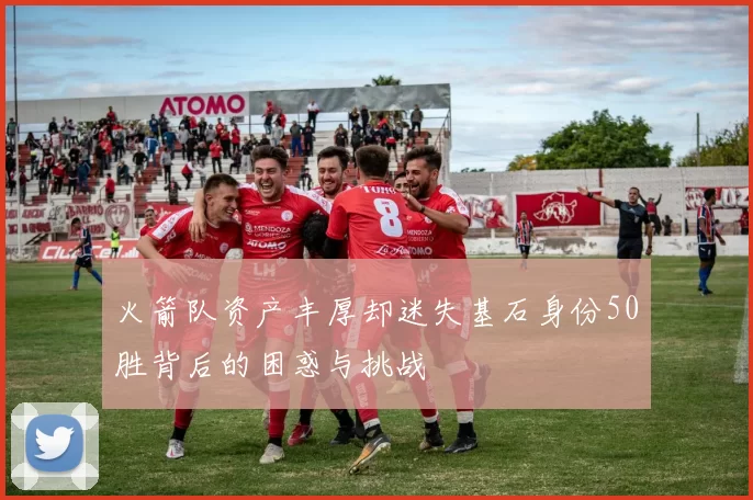 火箭队资产丰厚却迷失基石身份50胜背后的困惑与挑战