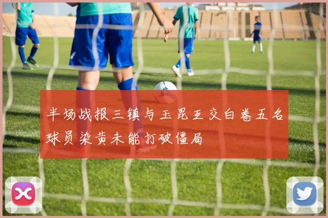 半场战报三镇与玉昆互交白卷五名球员染黄未能打破僵局
