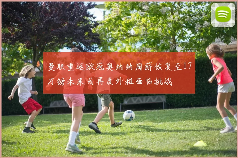 曼联重返欧冠奥纳纳周薪恢复至17万镑未来或再度外租面临挑战