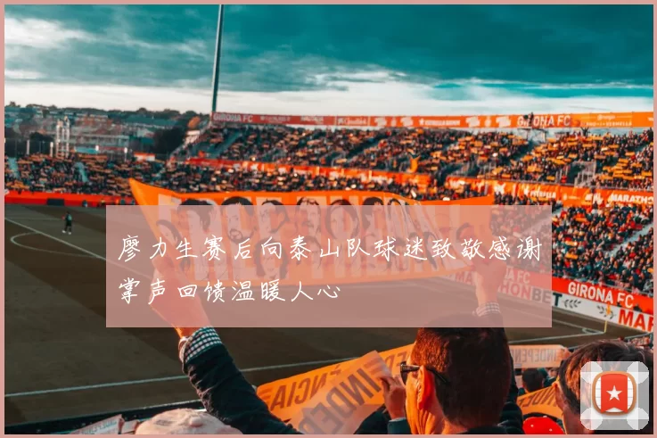 廖力生赛后向泰山队球迷致敬感谢掌声回馈温暖人心