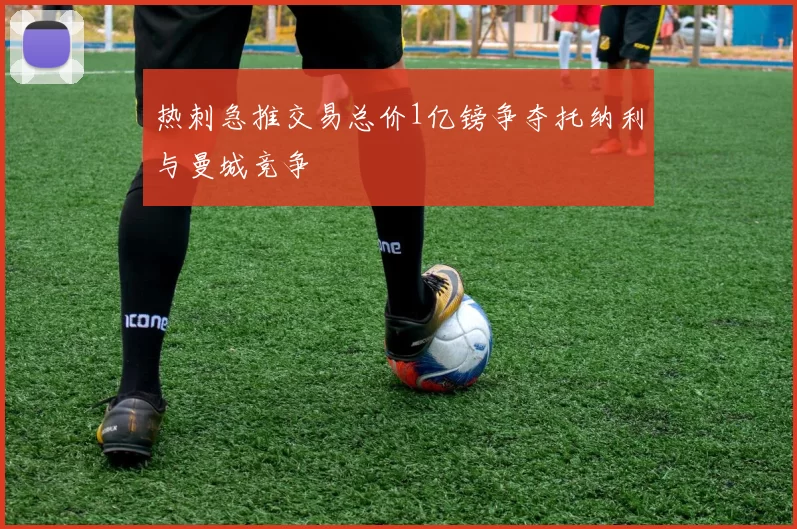 热刺急推交易总价1亿镑争夺托纳利与曼城竞争