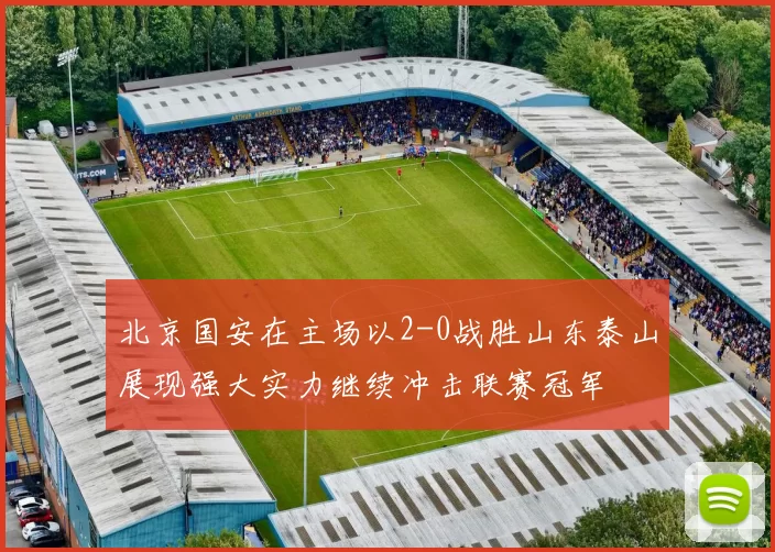 北京国安在主场以2-0战胜山东泰山展现强大实力继续冲击联赛冠军