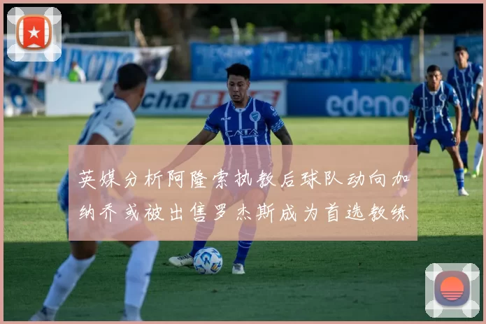 英媒分析阿隆索执教后球队动向加纳乔或被出售罗杰斯成为首选教练